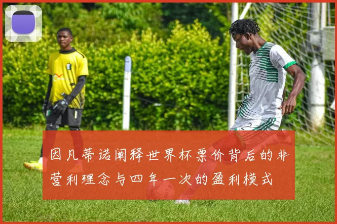 因凡蒂诺阐释世界杯票价背后的非营利理念与四年一次的盈利模式