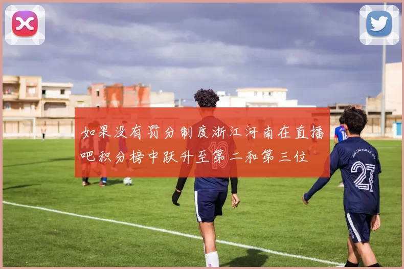 如果没有罚分制度浙江河南在直播吧积分榜中跃升至第二和第三位