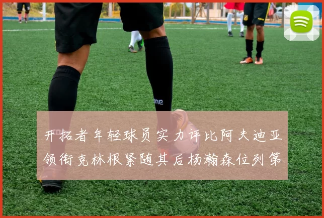 开拓者年轻球员实力评比阿夫迪亚领衔克林根紧随其后杨瀚森位列第六