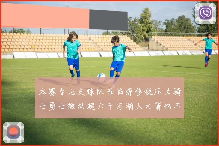 本赛季七支球队面临奢侈税压力骑士勇士缴纳超六千万湖人火箭也不甘示弱
