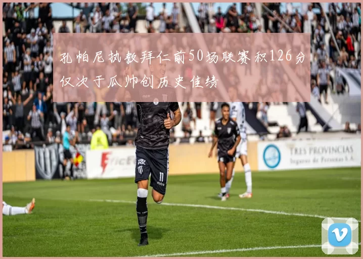 孔帕尼执教拜仁前50场联赛积126分仅次于瓜帅创历史佳绩