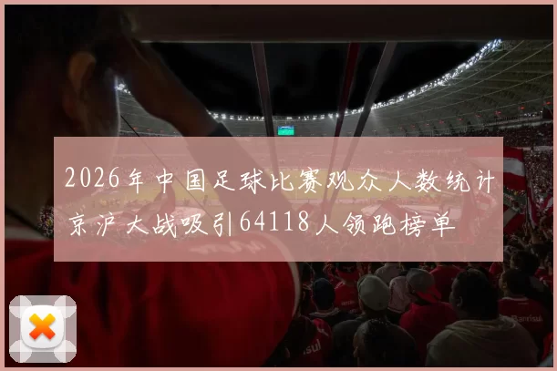 2026年中国足球比赛观众人数统计京沪大战吸引64118人领跑榜单