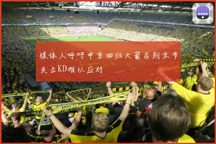 媒体人呼吁申京回归火箭否则末节夹击KD难以应对