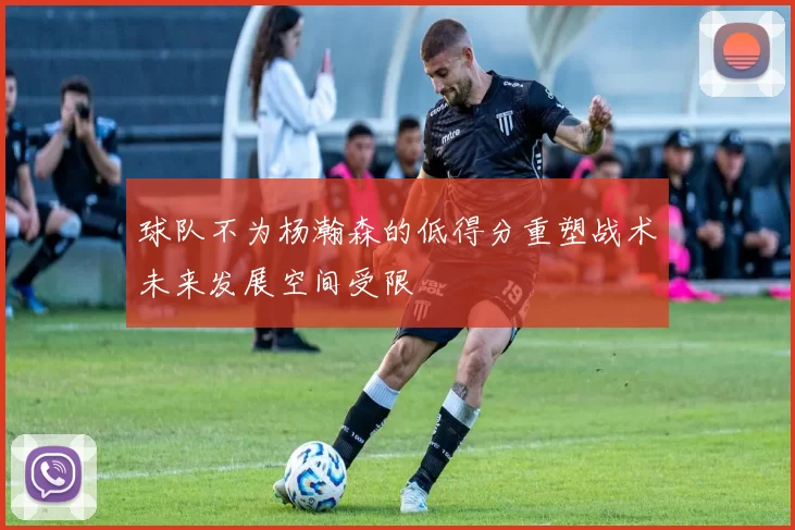 球队不为杨瀚森的低得分重塑战术未来发展空间受限