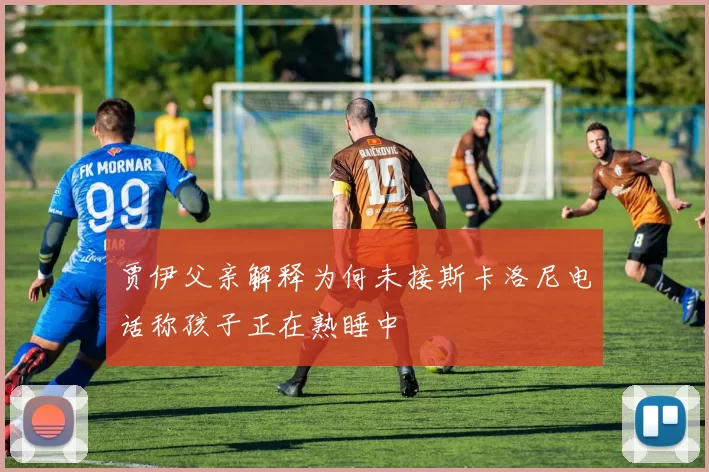 贾伊父亲解释为何未接斯卡洛尼电话称孩子正在熟睡中