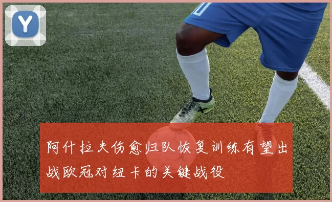 阿什拉夫伤愈归队恢复训练有望出战欧冠对纽卡的关键战役
