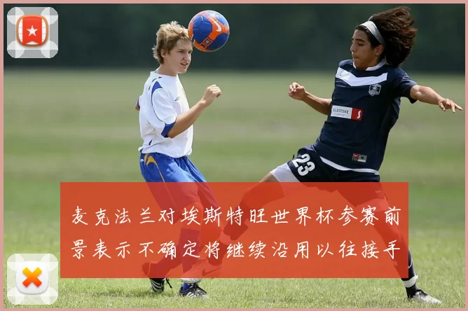 麦克法兰对埃斯特旺世界杯参赛前景表示不确定将继续沿用以往接手流程