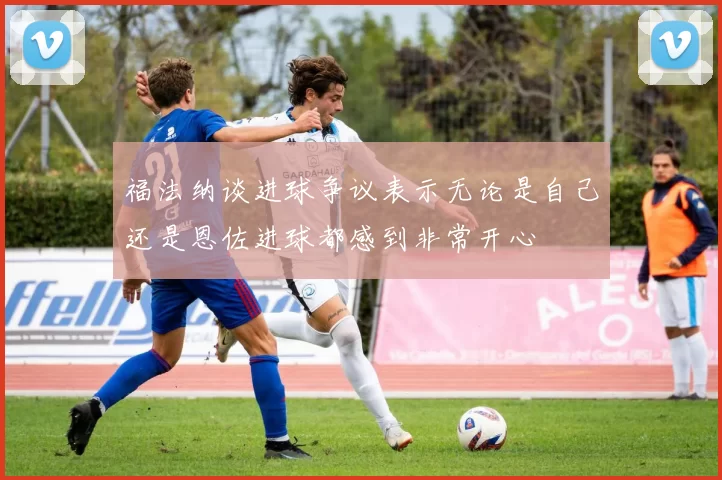 福法纳谈进球争议表示无论是自己还是恩佐进球都感到非常开心