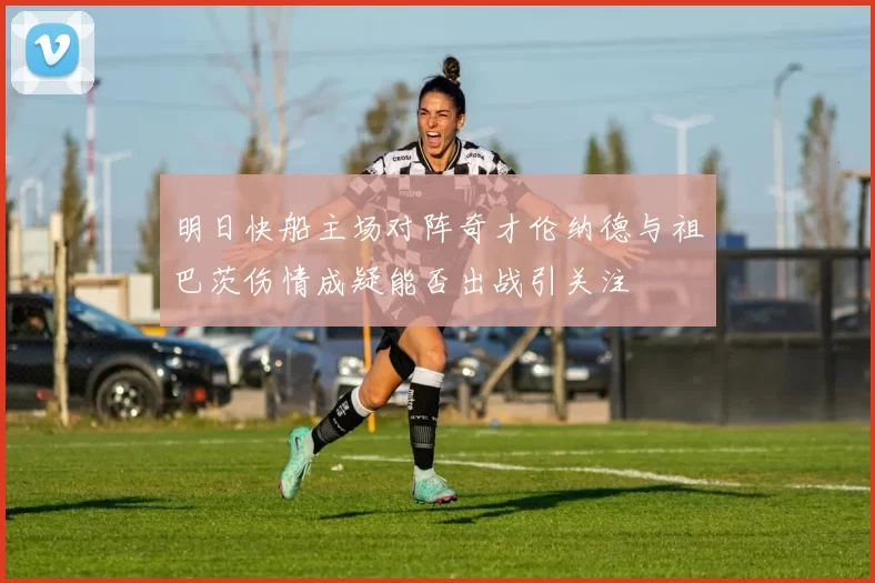 明日快船主场对阵奇才伦纳德与祖巴茨伤情成疑能否出战引关注