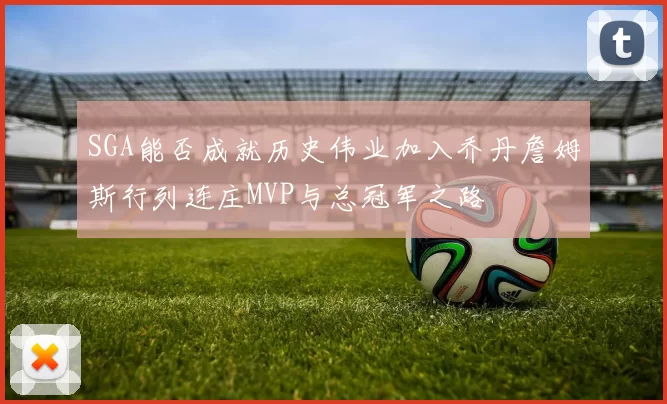 SGA能否成就历史伟业加入乔丹詹姆斯行列连庄MVP与总冠军之路