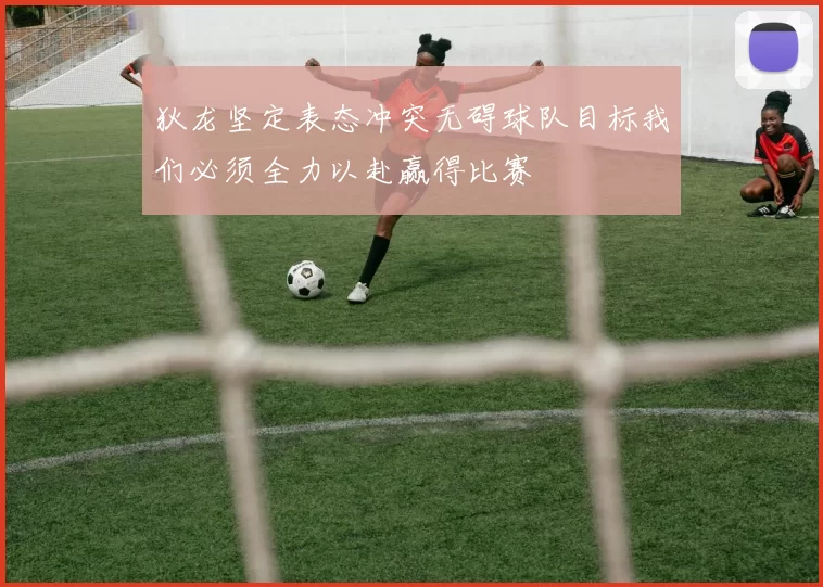 狄龙坚定表态冲突无碍球队目标我们必须全力以赴赢得比赛