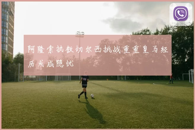 阿隆索执教切尔西挑战重重皇马经历或成隐忧