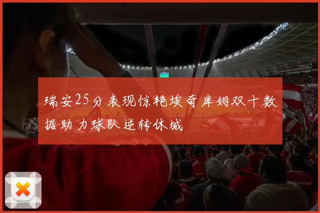 瑞安25分表现惊艳埃奇库姆双十数据助力球队逆转休城