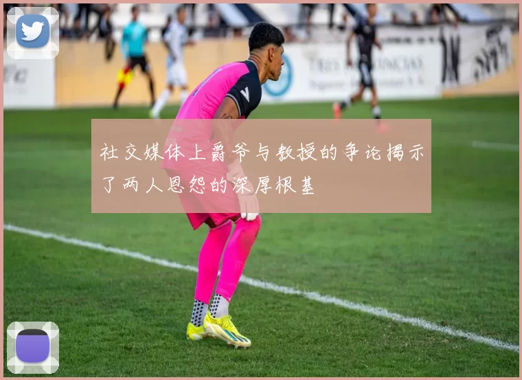 社交媒体上爵爷与教授的争论揭示了两人恩怨的深厚根基
