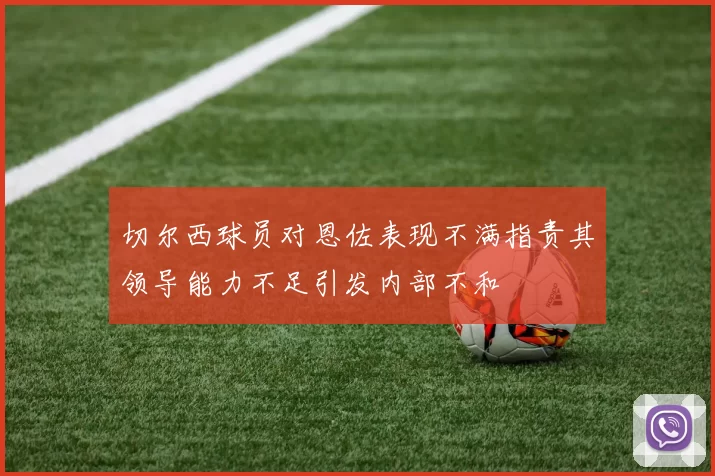 切尔西球员对恩佐表现不满指责其领导能力不足引发内部不和