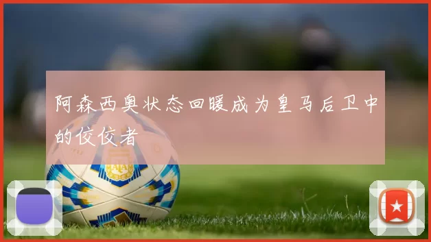 阿森西奥状态回暖成为皇马后卫中的佼佼者