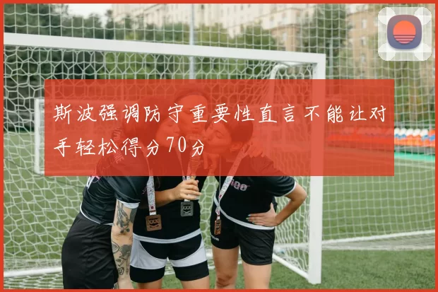 斯波强调防守重要性直言不能让对手轻松得分70分