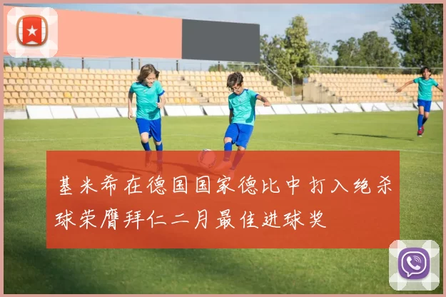 基米希在德国国家德比中打入绝杀球荣膺拜仁二月最佳进球奖