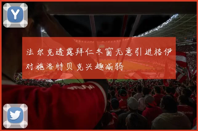 法尔克透露拜仁冬窗无意引进格伊对施洛特贝克兴趣减弱