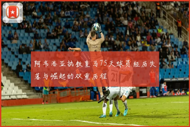 阿韦洛亚执教皇马75天球员经历失落与崛起的双重历程