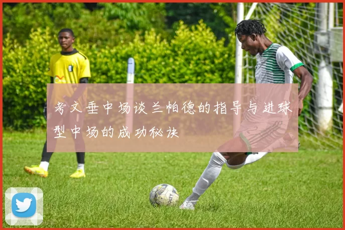 考文垂中场谈兰帕德的指导与进球型中场的成功秘诀
