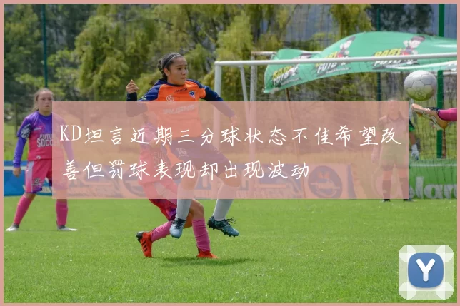 KD坦言近期三分球状态不佳希望改善但罚球表现却出现波动