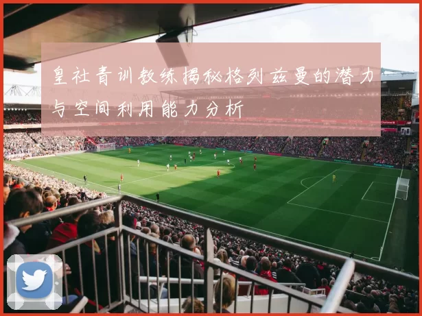 皇社青训教练揭秘格列兹曼的潜力与空间利用能力分析