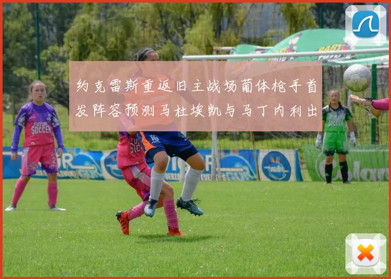 约克雷斯重返旧主战场葡体枪手首发阵容预测马杜埃凯与马丁内利出战