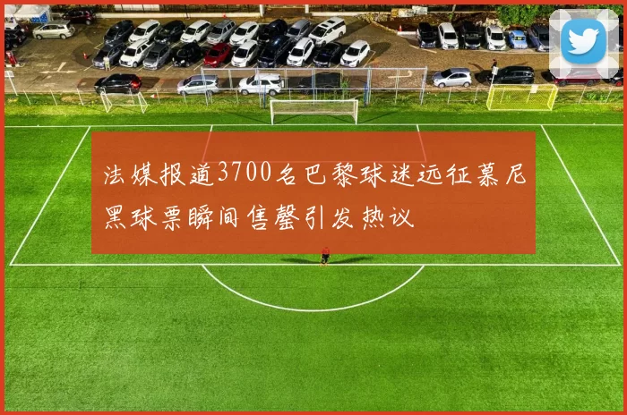 法媒报道3700名巴黎球迷远征慕尼黑球票瞬间售罄引发热议