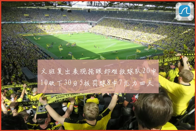 文班复出表现抢眼却难救球队20中10砍下30分5板罚球8中7无力回天