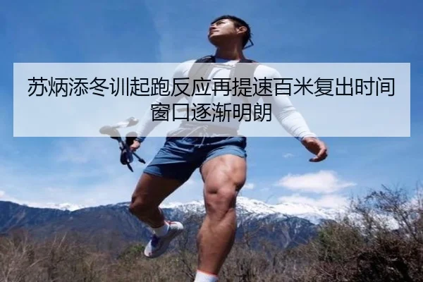 苏炳添冬训起跑反应再提速百米复出时间窗口逐渐明朗
